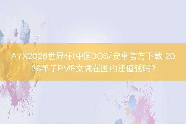 AYX2026世界杯(中国)IOS/安卓官方下载 2026年了PMP文凭在国内还值钱吗?