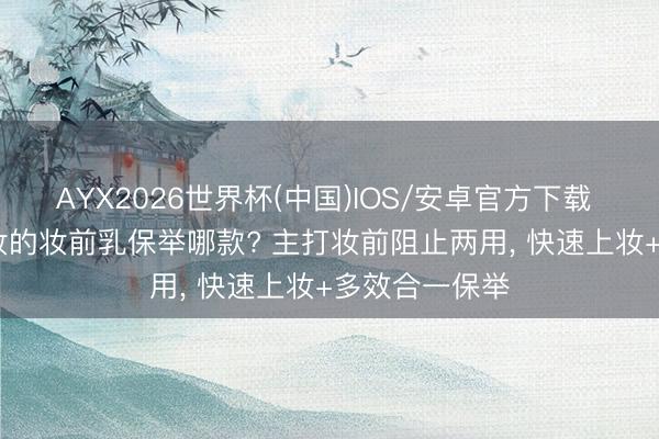 AYX2026世界杯(中国)IOS/安卓官方下载 2026快速上妆的妆前乳保举哪款? 主打妆前阻止两用, 快速上妆+多效合一保举