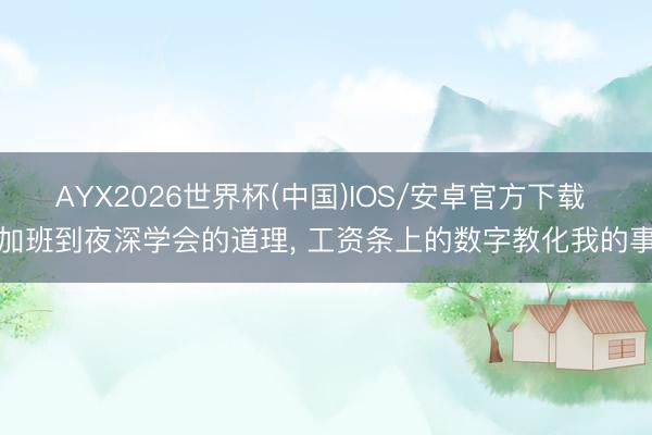AYX2026世界杯(中国)IOS/安卓官方下载 加班到夜深学会的道理， 工资条上的数字教化我的事