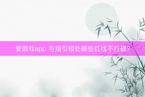 爱游戏app 与指引相处哪些红线不行碰?