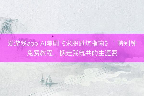 爱游戏app AI漫剧《求职避坑指南》丨特别钟免费教程，换走我统共的生涯费