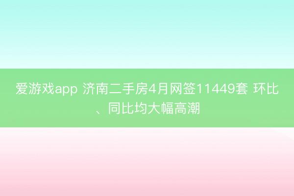 爱游戏app 济南二手房4月网签11449套 环比、同比均大幅高潮