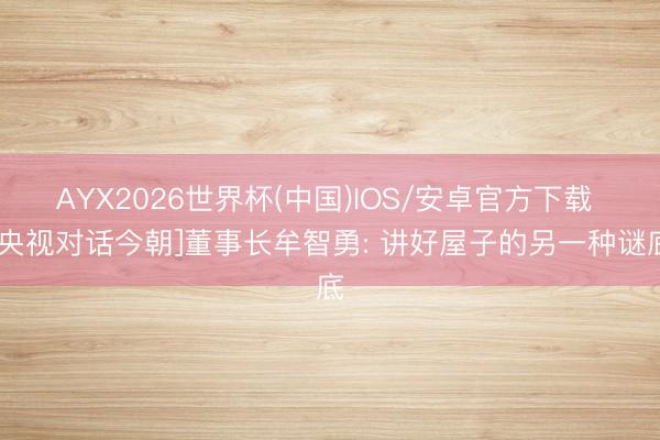 AYX2026世界杯(中国)IOS/安卓官方下载 [央视对话今朝]董事长牟智勇: 讲好屋子的另一种谜底