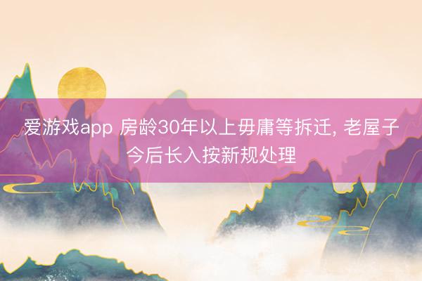 爱游戏app 房龄30年以上毋庸等拆迁， 老屋子今后长入按新规处理