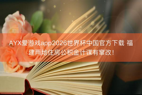 AYX爱游戏app2026世界杯中国官方下载 福建两地住房公积金计谋有窜改！