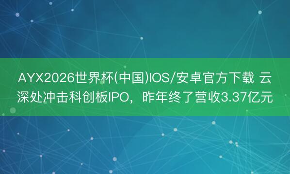 AYX2026世界杯(中国)IOS/安卓官方下载 云深处冲击科创板IPO，昨年终了营收3.37亿元
