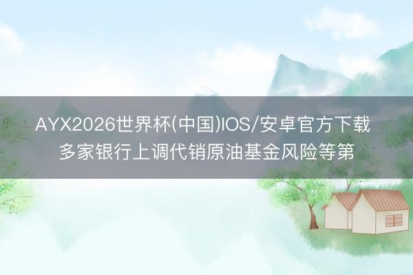 AYX2026世界杯(中国)IOS/安卓官方下载 多家银行上调代销原油基金风险等第