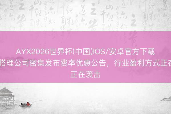 AYX2026世界杯(中国)IOS/安卓官方下载 多家搭理公司密集发布费率优惠公告，行业盈利方式正在袭击