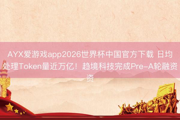 AYX爱游戏app2026世界杯中国官方下载 日均处理Token量近万亿！趋境科技完成Pre-A轮融资