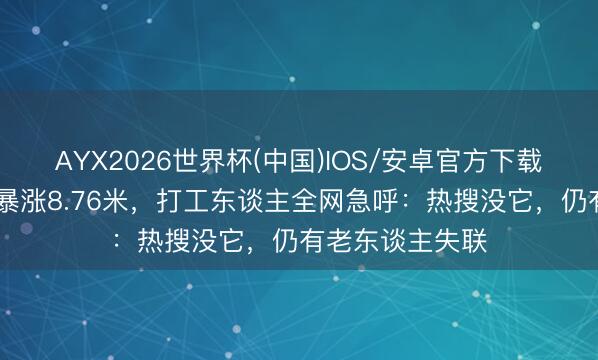 AYX2026世界杯(中国)IOS/安卓官方下载 湖南山村激流暴涨8.76米，打工东谈主全网急呼：热搜没它，仍有老东谈主失联