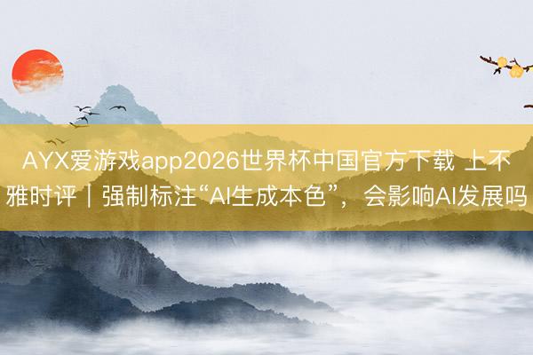 AYX爱游戏app2026世界杯中国官方下载 上不雅时评｜强制标注“AI生成本色”，会影响AI发展吗