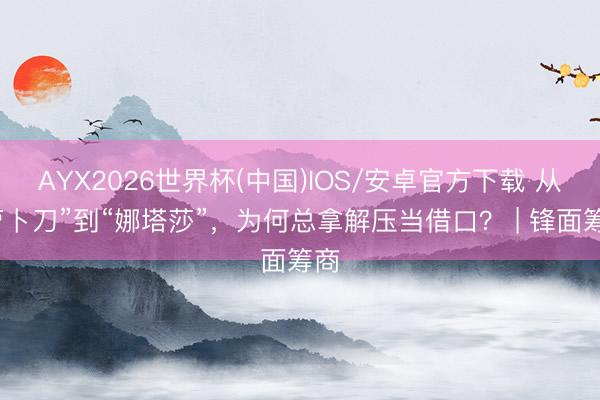 AYX2026世界杯(中国)IOS/安卓官方下载 从“萝卜刀”到“娜塔莎”，为何总拿解压当借口？ | 锋面筹商