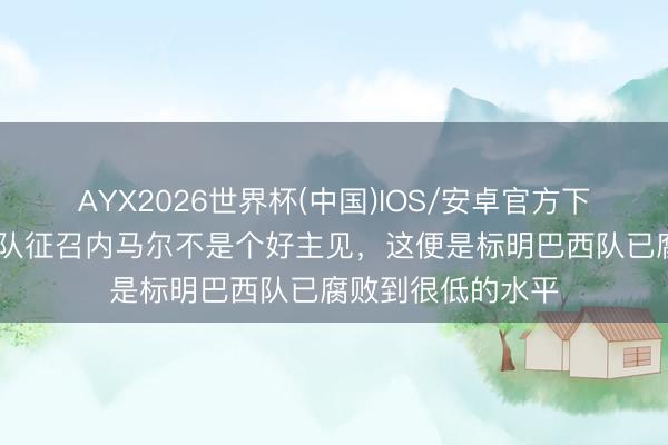 AYX2026世界杯(中国)IOS/安卓官方下载 杜加里:巴西队征召内马尔不是个好主见,这便是标明巴西队已腐败到很低的水平