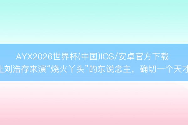 AYX2026世界杯(中国)IOS/安卓官方下载 让刘浩存来演“烧火丫头”的东说念主，确切一个天才!