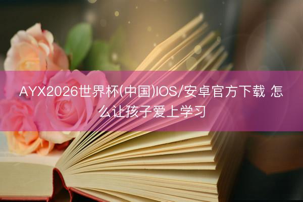 AYX2026世界杯(中国)IOS/安卓官方下载 怎么让孩子爱上学习