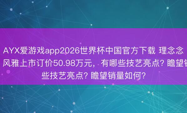 AYX爱游戏app2026世界杯中国官方下载 理念念 L9 LiVis 风雅上市订价50.98万元，有哪些技艺亮点? 瞻望销量如何?