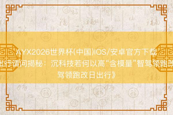 AYX2026世界杯(中国)IOS/安卓官方下载 《全域出行请问揭秘：沉科技若何以高“含模量”智驾领跑改日出行》