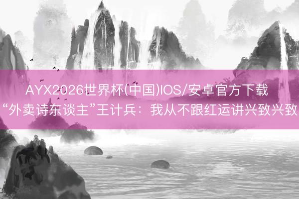 AYX2026世界杯(中国)IOS/安卓官方下载 “外卖诗东谈主”王计兵:我从不跟红运讲兴致兴致