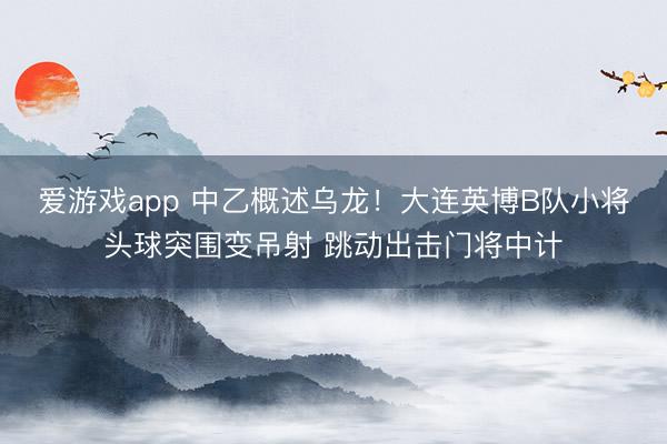 爱游戏app 中乙概述乌龙！大连英博B队小将头球突围变吊射 跳动出击门将中计