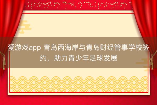爱游戏app 青岛西海岸与青岛财经管事学校签约，助力青少年足球发展