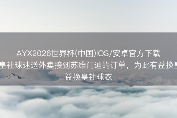AYX2026世界杯(中国)IOS/安卓官方下载 西媒：皇社球迷送外卖接到苏维门迪的订单，为此有益换皇社球衣