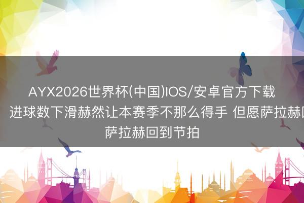 AYX2026世界杯(中国)IOS/安卓官方下载 斯洛特：进球数下滑赫然让本赛季不那么得手 但愿萨拉赫回到节拍