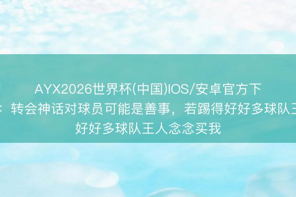 AYX2026世界杯(中国)IOS/安卓官方下载 铃木彩艳：转会神话对球员可能是善事，若踢得好好多球队王人念念买我