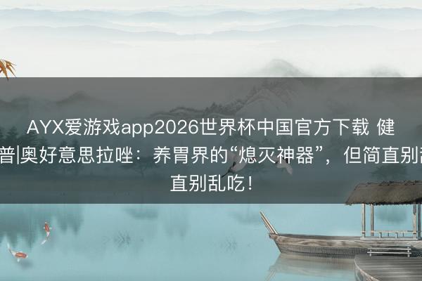 AYX爱游戏app2026世界杯中国官方下载 健康科普|奥好意思拉唑：养胃界的“熄灭神器”，但简直别乱吃！