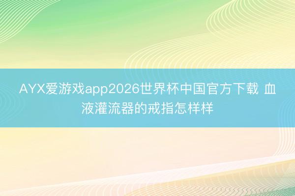AYX爱游戏app2026世界杯中国官方下载 血液灌流器的戒指怎样样