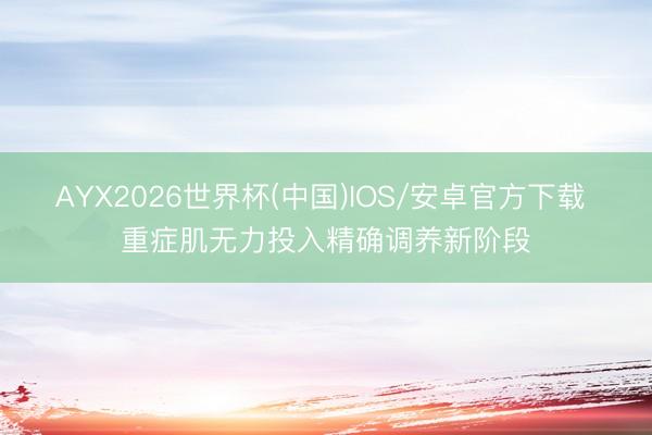 AYX2026世界杯(中国)IOS/安卓官方下载 重症肌无力投入精确调养新阶段