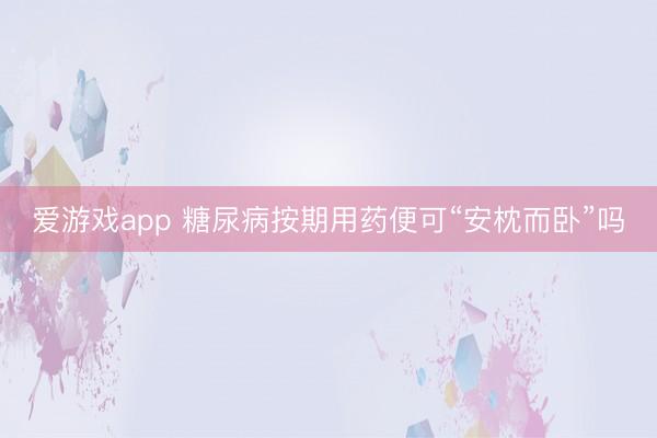 爱游戏app 糖尿病按期用药便可“安枕而卧”吗