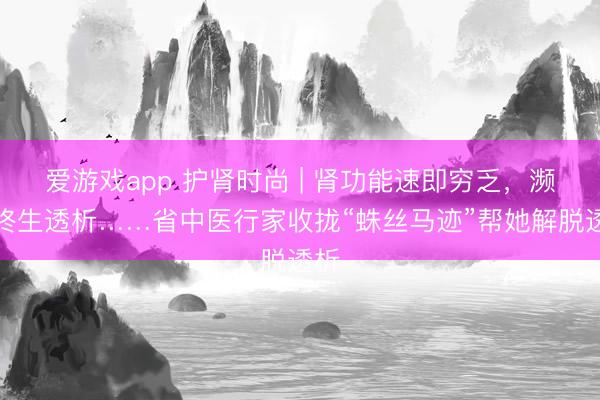 爱游戏app 护肾时尚 | 肾功能速即穷乏，濒临终生透析……省中医行家收拢“蛛丝马迹”帮她解脱透析