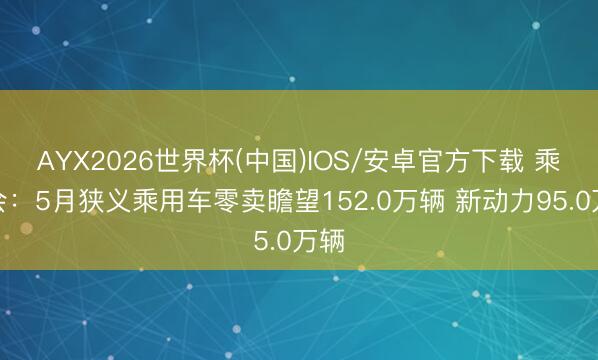 AYX2026世界杯(中国)IOS/安卓官方下载 乘联会：5月狭义乘用车零卖瞻望152.0万辆 新动力95.0万辆