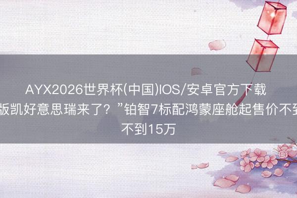 AYX2026世界杯(中国)IOS/安卓官方下载 “纯电版凯好意思瑞来了？”铂智7标配鸿蒙座舱起售价不到15万