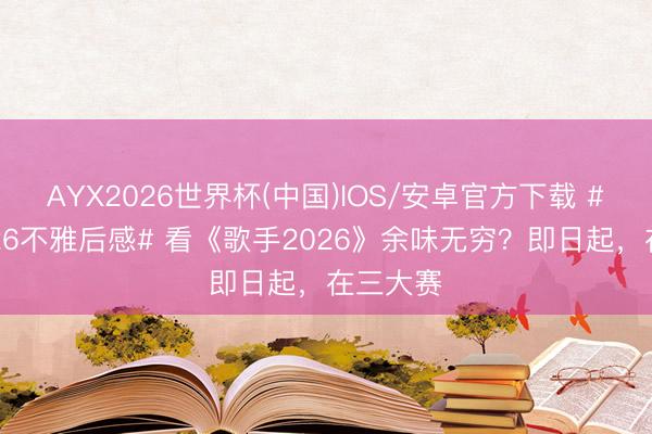AYX2026世界杯(中国)IOS/安卓官方下载 #歌手2026不雅后感# 看《歌手2026》余味无穷？即日起，在三大赛