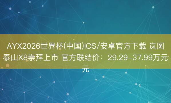 AYX2026世界杯(中国)IOS/安卓官方下载 岚图泰山X8崇拜上市 官方联结价：29.29-37.99万元