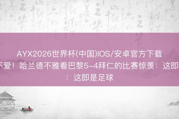 AYX2026世界杯(中国)IOS/安卓官方下载 岂肯不爱！哈兰德不雅看巴黎5-4拜仁的比赛惊羡：这即是足球