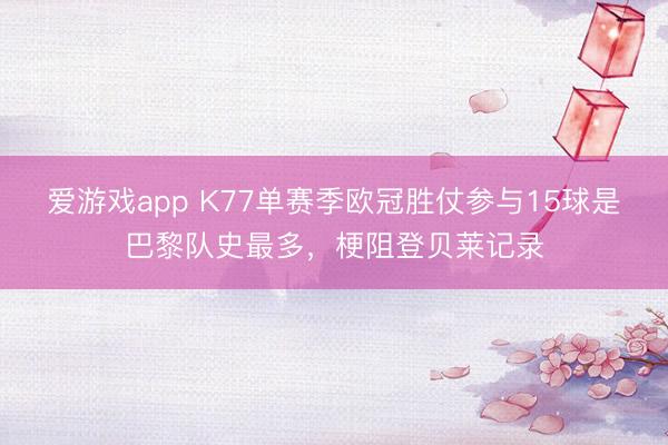 爱游戏app K77单赛季欧冠胜仗参与15球是巴黎队史最多，梗阻登贝莱记录