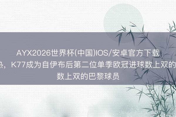 AYX2026世界杯(中国)IOS/安卓官方下载 情景火热，K77成为自伊布后第二位单季欧冠进球数上双的巴黎球员