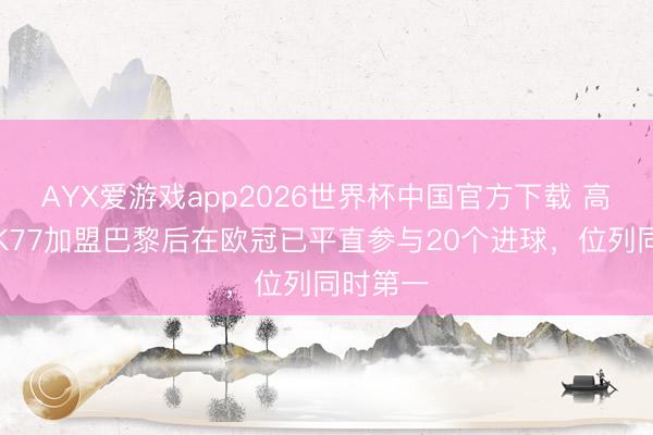 AYX爱游戏app2026世界杯中国官方下载 高等货！K77加盟巴黎后在欧冠已平直参与20个进球，位列同时第一