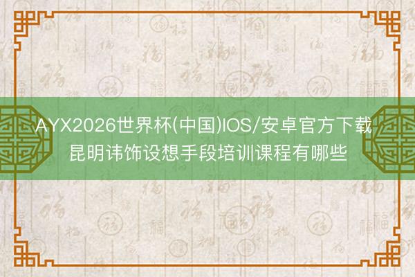 AYX2026世界杯(中国)IOS/安卓官方下载 昆明讳饰设想手段培训课程有哪些