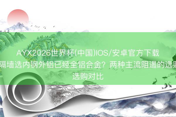 AYX2026世界杯(中国)IOS/安卓官方下载 办公隔墙选内钢外铝已经全铝合金？两种主流阻遏的选购对比