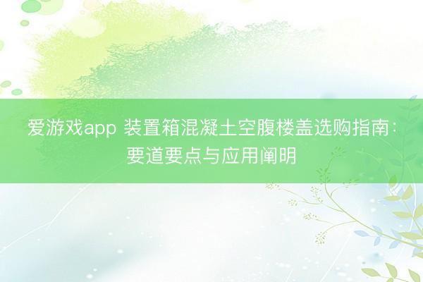 爱游戏app 装置箱混凝土空腹楼盖选购指南：要道要点与应用阐明