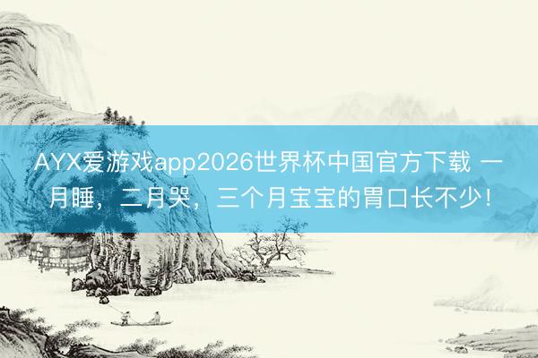 AYX爱游戏app2026世界杯中国官方下载 一月睡，二月哭，三个月宝宝的胃口长不少！