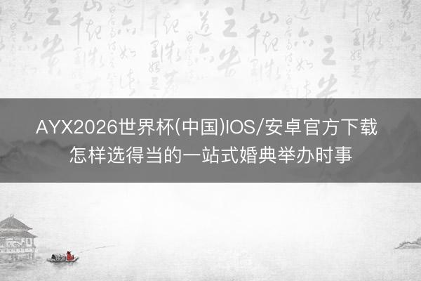 AYX2026世界杯(中国)IOS/安卓官方下载 怎样选得当的一站式婚典举办时事