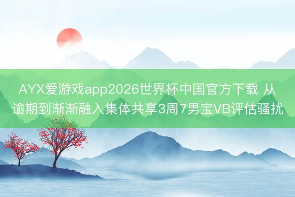AYX爱游戏app2026世界杯中国官方下载 从逾期到渐渐融入集体共享3周7男宝VB评估骚扰