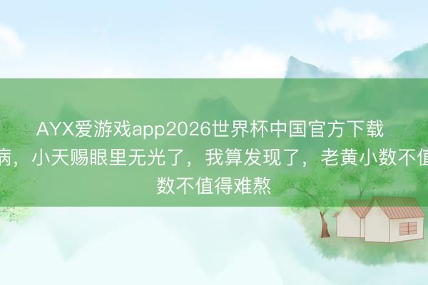 AYX爱游戏app2026世界杯中国官方下载 姆妈生病，小天赐眼里无光了，我算发现了，老黄小数不值得难熬