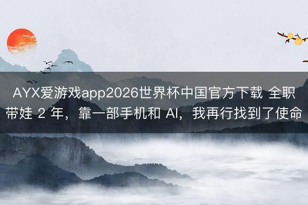 AYX爱游戏app2026世界杯中国官方下载 全职带娃 2 年，靠一部手机和 AI，我再行找到了使命