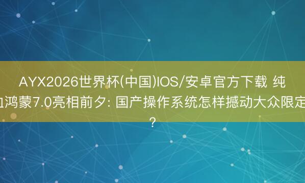 AYX2026世界杯(中国)IOS/安卓官方下载 纯血鸿蒙7.0亮相前夕: 国产操作系统怎样撼动大众限定?