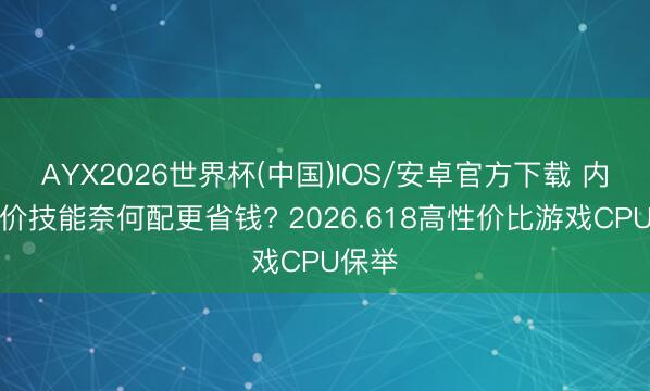 AYX2026世界杯(中国)IOS/安卓官方下载 内存加价技能奈何配更省钱? 2026.618高性价比游戏CPU保举